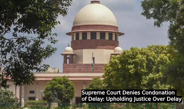 Supreme Court Denies Condonation of Delay: Upholding Justice Over Delay